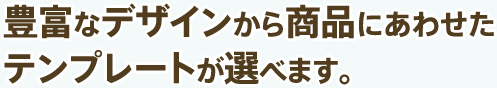 豊富なデザインから商品にあわせたテンプレートが選べます。