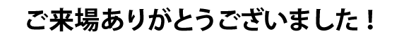 ご来場ありがとうございました！