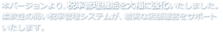 本バージョンより、税率管理機能を大幅に強化いたしました。柔軟性の高い税率管理システムが、着実な店舗運営をサポートいたします。